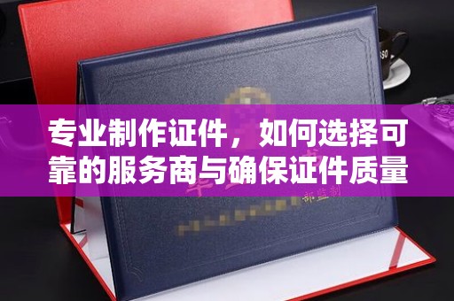 泰山专业制作证件，如何选择可靠的服务商与确保证件质量