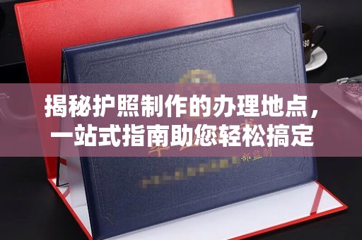 泰山揭秘护照制作的办理地点，一站式指南助您轻松搞定