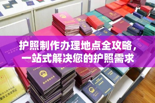 泰山护照制作办理地点全攻略，一站式解决您的护照需求