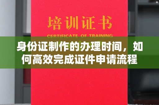 泰山身份证制作的办理时间，如何高效完成证件申请流程