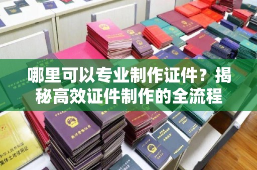 泰山哪里可以专业制作证件？揭秘高效证件制作的全流程