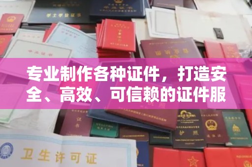 泰山专业制作各种证件，打造安全、高效、可信赖的证件服务